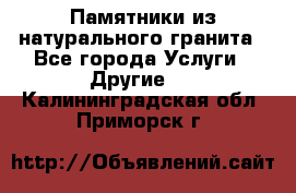 Памятники из натурального гранита - Все города Услуги » Другие   . Калининградская обл.,Приморск г.